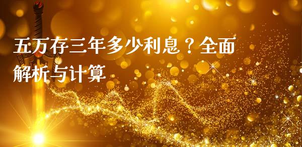 五万存三年多少利息？全面解析与计算_https://m.fsyjjx.cn_期货如何开户_第1张
