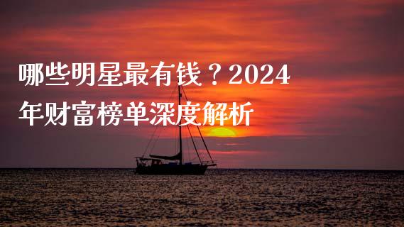 哪些明星最有钱？2024年财富榜单深度解析_https://m.fsyjjx.cn_期货保证金_第1张