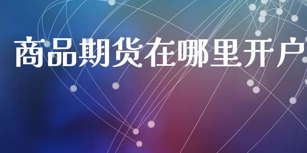 商品期货在哪里开户_https://m.fsyjjx.cn_期货如何开户_第1张