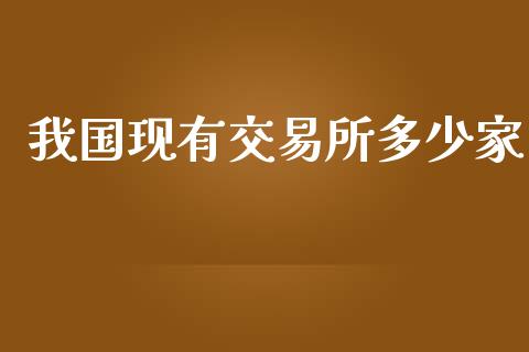 我国现有交易所多少家_https://m.fsyjjx.cn_期货如何开户_第1张