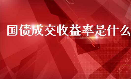 国债成交收益率是什么_https://m.fsyjjx.cn_期货如何开户_第1张