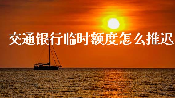 交通银行临时额度怎么推迟_https://m.fsyjjx.cn_期货保证金计算_第1张