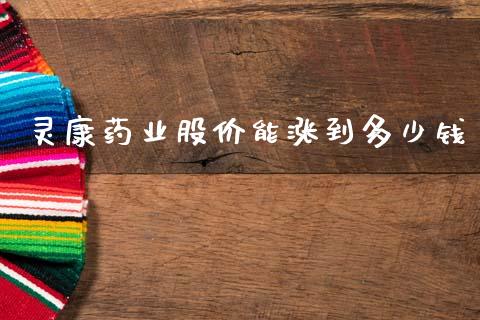 灵康药业股价能涨到多少钱_https://m.fsyjjx.cn_期货保证金计算_第1张