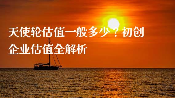 天使轮估值一般多少？初创企业估值全解析_https://m.fsyjjx.cn_期货如何开户_第1张