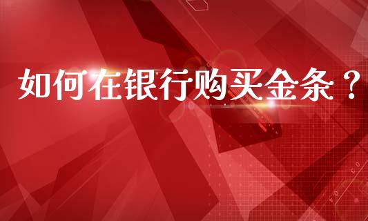 如何在银行购买金条？_https://m.fsyjjx.cn_股指期货保证金_第1张
