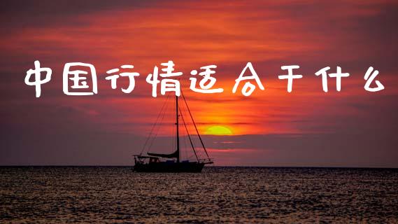 中国行情适合干什么_https://m.fsyjjx.cn_期货保证金_第1张
