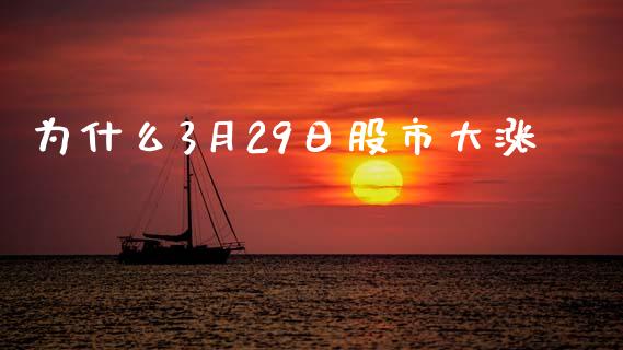 为什么3月29日股市大涨_https://m.fsyjjx.cn_期货如何开户_第1张