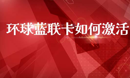 环球蓝联卡如何激活_https://m.fsyjjx.cn_期货如何开户_第1张