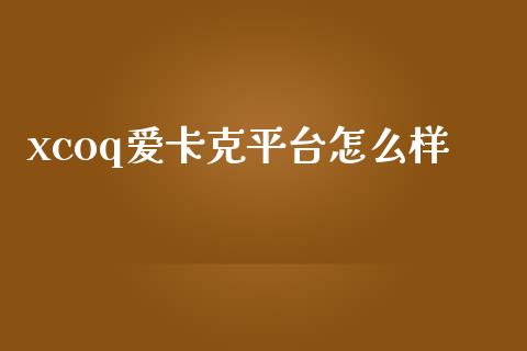 xcoq爱卡克平台怎么样_https://m.fsyjjx.cn_股指期货保证金_第1张