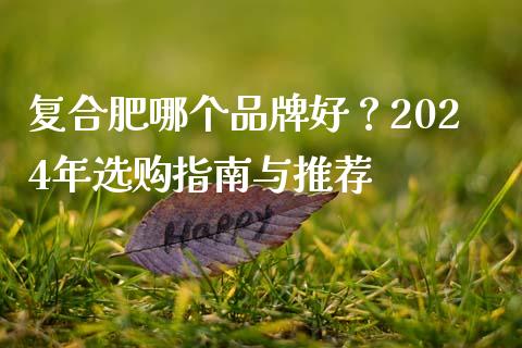 复合肥哪个品牌好？2024年选购指南与推荐_https://m.fsyjjx.cn_期货如何开户_第1张