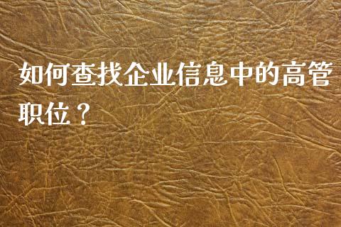 如何查找企业信息中的高管职位？_https://m.fsyjjx.cn_期货保证金_第1张