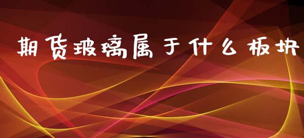 期货玻璃属于什么板块_https://m.fsyjjx.cn_期货保证金计算_第1张