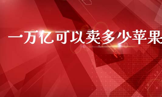 一万亿可以卖多少苹果_https://m.fsyjjx.cn_期货保证金_第1张