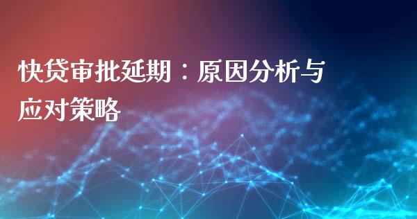 快贷审批延期：原因分析与应对策略_https://m.fsyjjx.cn_股指期货保证金_第1张