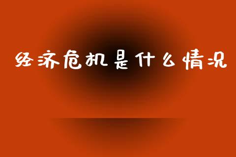 经济危机是什么情况_https://m.fsyjjx.cn_期货如何开户_第1张