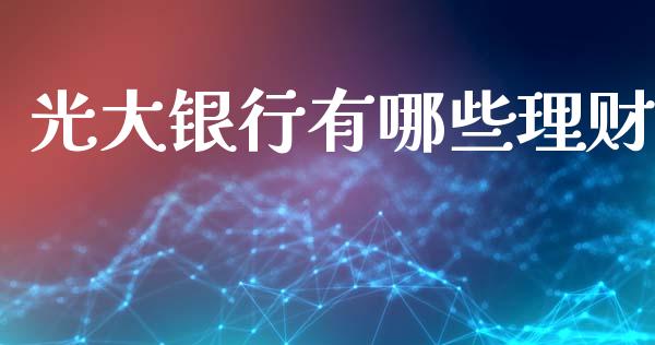 光大银行有哪些理财_https://m.fsyjjx.cn_期货保证金_第1张
