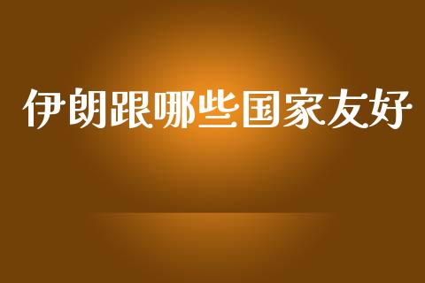 伊朗跟哪些国家友好_https://m.fsyjjx.cn_期货如何开户_第1张