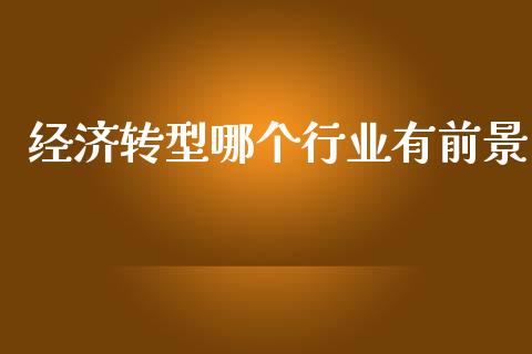 经济转型哪个行业有前景_https://m.fsyjjx.cn_期货如何开户_第1张