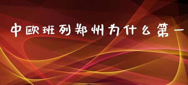 中欧班列郑州为什么第一_https://m.fsyjjx.cn_期货如何开户_第1张
