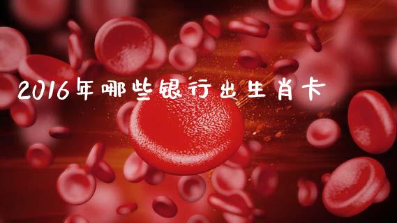 2016年哪些银行出生肖卡_https://m.fsyjjx.cn_期货保证金_第1张