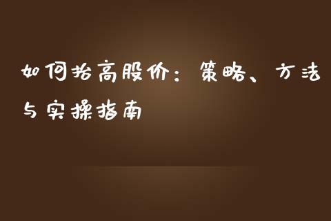如何抬高股价：策略、方法与实操指南_https://m.fsyjjx.cn_期货如何开户_第1张