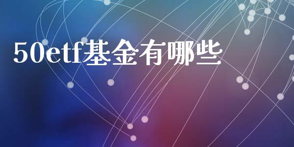 50etf基金有哪些_https://m.fsyjjx.cn_期货保证金_第1张