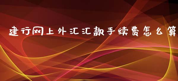 建行网上外汇汇款手续费怎么算_https://m.fsyjjx.cn_期货如何开户_第1张
