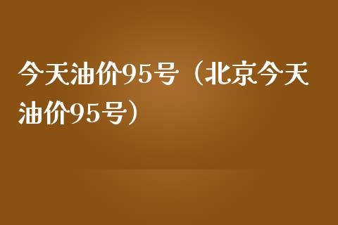今天油价95号（北京今天油价95号）_https://m.fsyjjx.cn_股指期货保证金_第1张