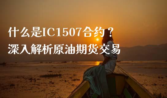 什么是IC1507合约？深入解析原油期货交易_https://m.fsyjjx.cn_期货如何开户_第1张