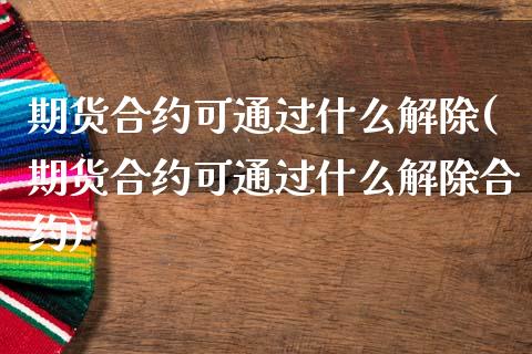 期货合约可通过什么解除(期货合约可通过什么解除合约)_https://m.fsyjjx.cn_股指期货保证金_第1张