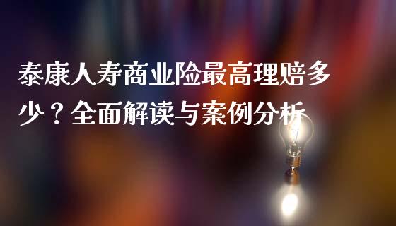 泰康人寿商业险最高理赔多少？全面解读与案例分析_https://m.fsyjjx.cn_期货如何开户_第1张