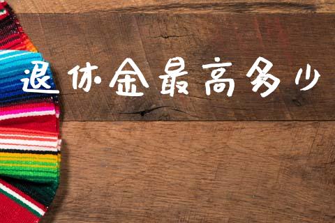 退休金最高多少_https://m.fsyjjx.cn_股指期货保证金_第1张
