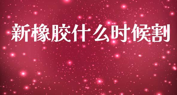 新橡胶什么时候割_https://m.fsyjjx.cn_期货保证金计算_第1张