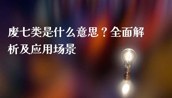 废七类是什么意思？全面解析及应用场景_https://m.fsyjjx.cn_期货如何开户_第1张