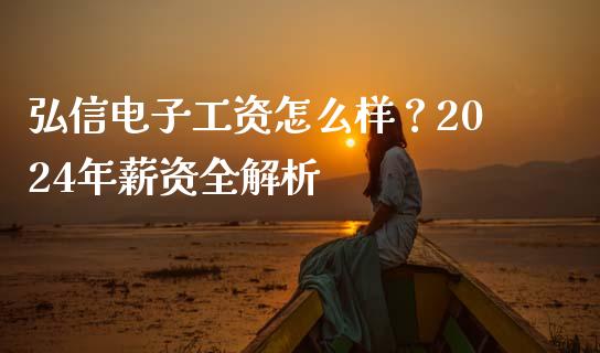 弘信电子工资怎么样？2024年薪资全解析_https://m.fsyjjx.cn_股指期货保证金_第1张