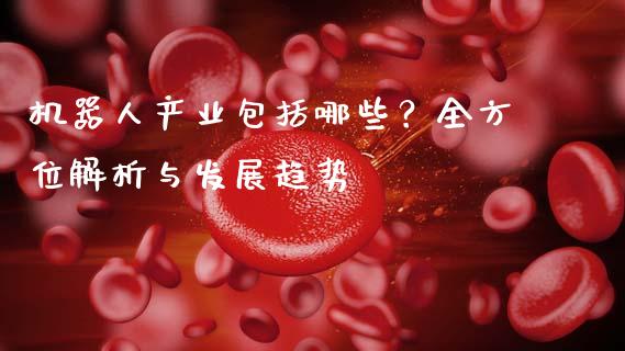 机器人产业包括哪些？全方位解析与发展趋势_https://m.fsyjjx.cn_期货保证金_第1张