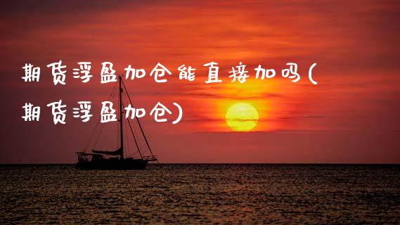 期货浮盈加仓能直接加吗(期货浮盈加仓)_https://m.fsyjjx.cn_期货如何开户_第1张