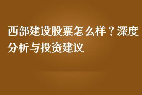 西部建设股票怎么样？深度分析与投资建议_https://m.fsyjjx.cn_期货如何开户_第1张
