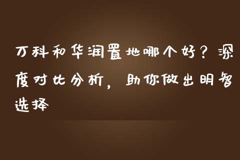 万科和华润置地哪个好？深度对比分析，助你做出明智选择_https://m.fsyjjx.cn_期货如何开户_第1张