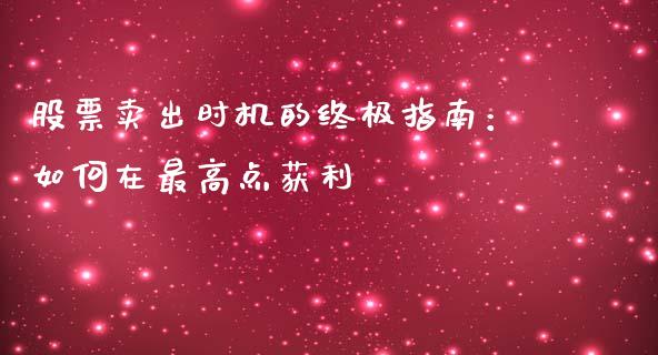 股票卖出时机的终极指南：如何在最高点获利_https://m.fsyjjx.cn_期货如何开户_第1张
