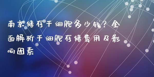 南京储存干细胞多少钱？全面解析干细胞存储费用及影响因素_https://m.fsyjjx.cn_期货如何开户_第1张