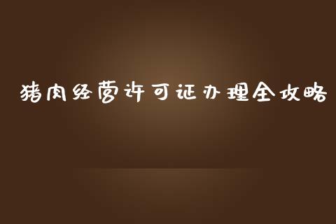 猪肉经营许可证办理全攻略_https://m.fsyjjx.cn_期货如何开户_第1张