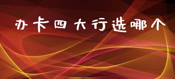 办卡四大行选哪个_https://m.fsyjjx.cn_期货保证金_第1张