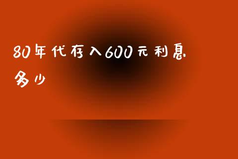 80年代存入600元利息多少_https://m.fsyjjx.cn_期货保证金_第1张