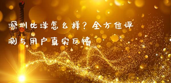 深圳比洋怎么样？全方位评测与用户真实反馈_https://m.fsyjjx.cn_期货如何开户_第1张