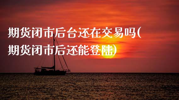 期货闭市后台还在交易吗(期货闭市后还能登陆)_https://m.fsyjjx.cn_股指期货保证金_第1张