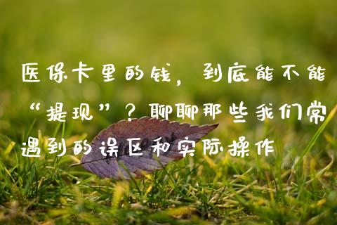 医保卡里的钱，到底能不能“提现”？聊聊那些我们常遇到的误区和实际操作_https://m.fsyjjx.cn_期货保证金计算_第1张