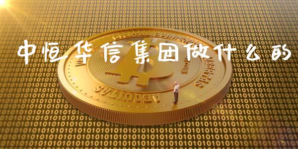 中恒华信集团做什么的_https://m.fsyjjx.cn_期货如何开户_第1张