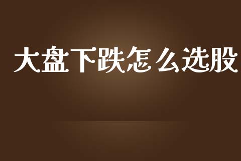 大盘下跌怎么选股_https://m.fsyjjx.cn_股指期货保证金_第1张