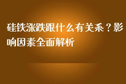 硅铁涨跌跟什么有关系？影响因素全面解析_https://m.fsyjjx.cn_股指期货保证金_第1张